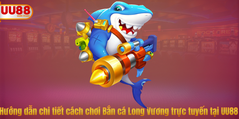 Hướng dẫn chi tiết cách chơi Bắn cá Long Vương trực tuyến tại UU88