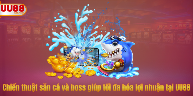 Chiến thuật săn cá và boss giúp tối đa hóa lợi nhuận tại UU88