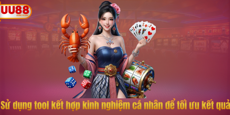 Sử dụng tool kết hợp kinh nghiệm cá nhân để tối ưu kết quả