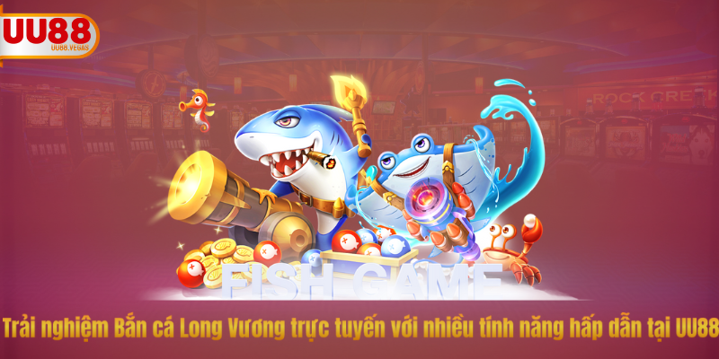 Trải nghiệm Bắn cá Long Vương trực tuyến với nhiều tính năng hấp dẫn tại UU88